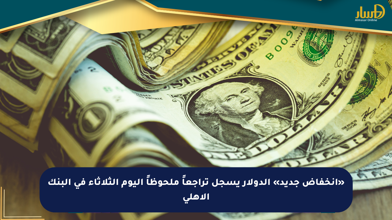 «انخفاض جديد» الدولار يسجل تراجعاً ملحوظاً اليوم الثلاثاء في البنك الأهلي